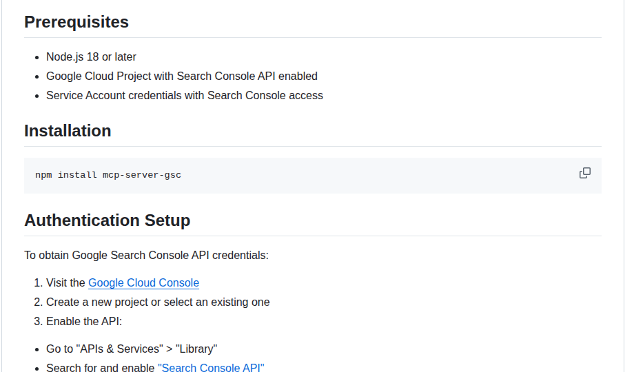 mcp-server-gsc README on October 13, 2026: prerequisites Node.js 18 or later, a Google Cloud project with the Search Console API enabled, and service account credentials with Search Console access.
